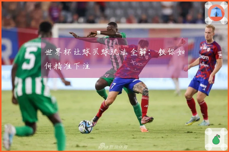 世界杯让球买球玩法全解：教你如何精准下注