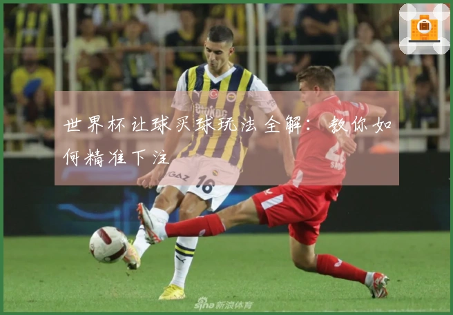世界杯让球买球玩法全解：教你如何精准下注