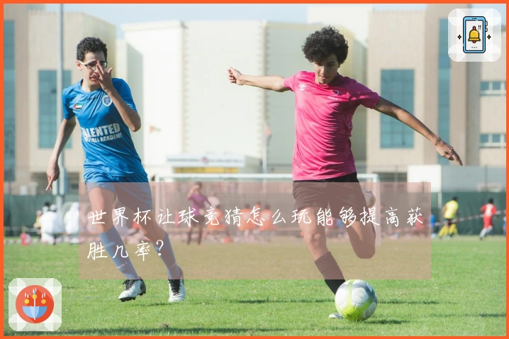 世界杯让球竞猜怎么玩能够提高获胜几率？