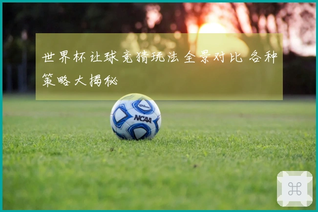 世界杯让球竞猜玩法全景对比 各种策略大揭秘