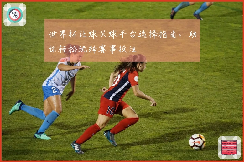 世界杯让球买球平台选择指南，助你轻松玩转赛事投注