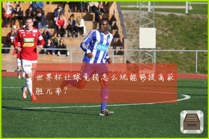 世界杯让球竞猜怎么玩能够提高获胜几率？