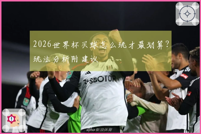 2026世界杯买球怎么玩才最划算？玩法分析附建议