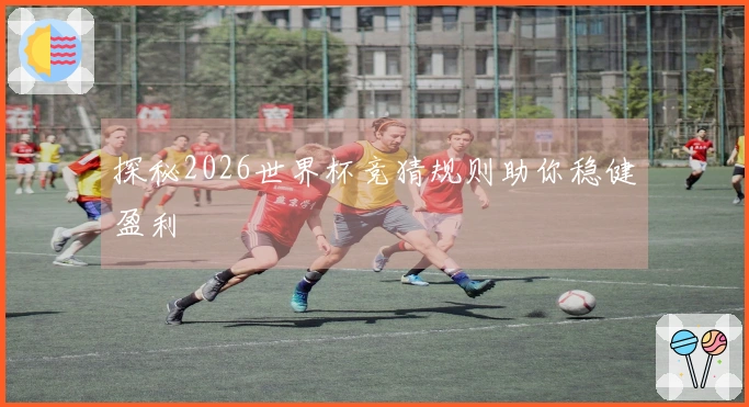 探秘2026世界杯竞猜规则助你稳健盈利