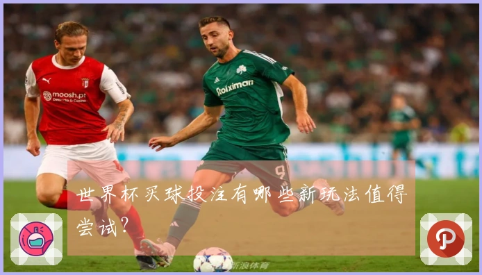 世界杯买球投注有哪些新玩法值得尝试？