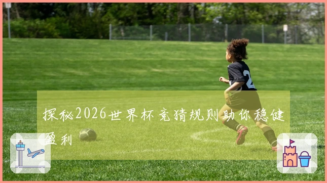 探秘2026世界杯竞猜规则助你稳健盈利