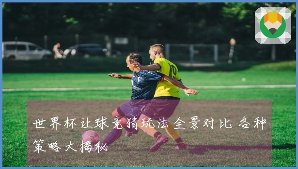 世界杯让球竞猜玩法全景对比 各种策略大揭秘