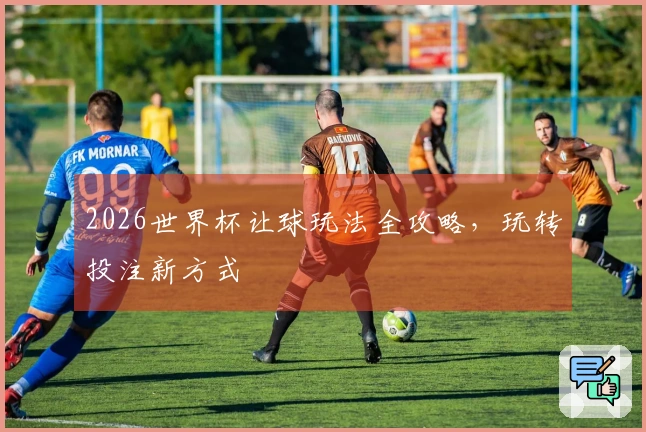2026世界杯让球玩法全攻略，玩转投注新方式